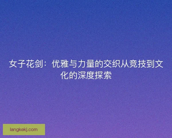 女子花剑：优雅与力量的交织从竞技到文化的深度探索