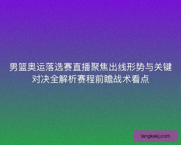 男篮奥运落选赛直播聚焦出线形势与关键对决全解析赛程前瞻战术看点 男篮奥运落选赛直播聚焦出线形势与关键对决全解析赛程前瞻战术看点