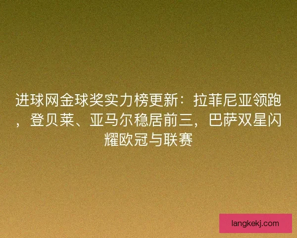 进球网金球奖实力榜更新：拉菲尼亚领跑，登贝莱、亚马尔稳居前三，巴萨双星闪耀欧冠与联赛