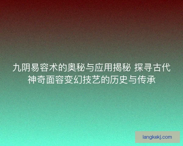 九阴易容术的奥秘与应用揭秘 探寻古代神奇面容变幻技艺的历史与传承
