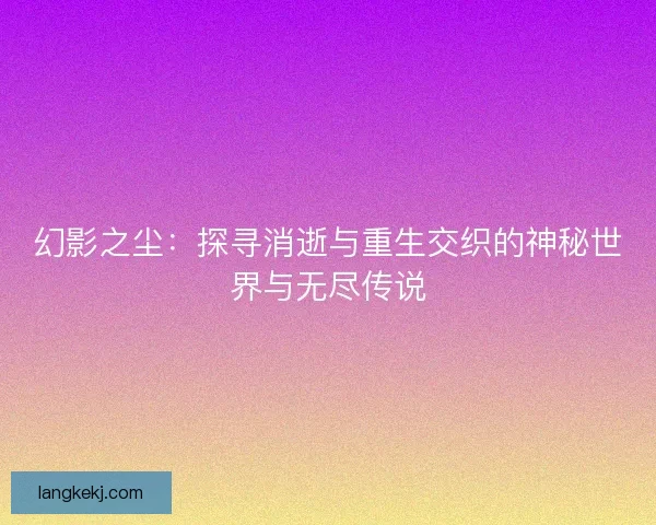 幻影之尘：探寻消逝与重生交织的神秘世界与无尽传说
