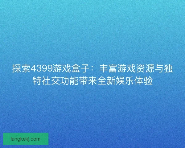 探索4399游戏盒子：丰富游戏资源与独特社交功能带来全新娱乐体验