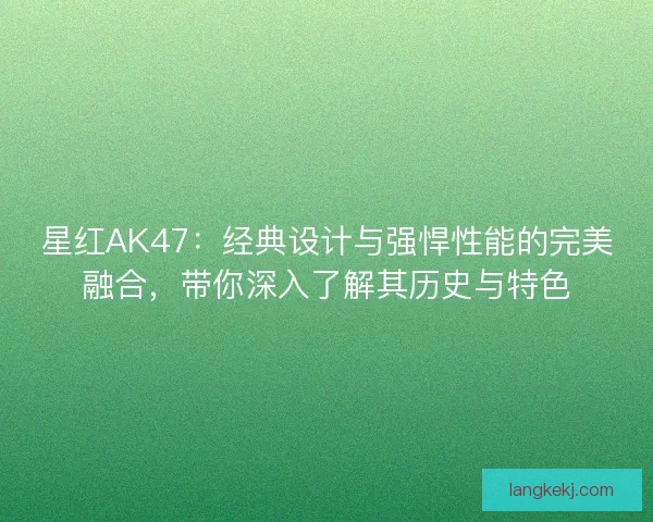 星红AK47：经典设计与强悍性能的完美融合，带你深入了解其历史与特色