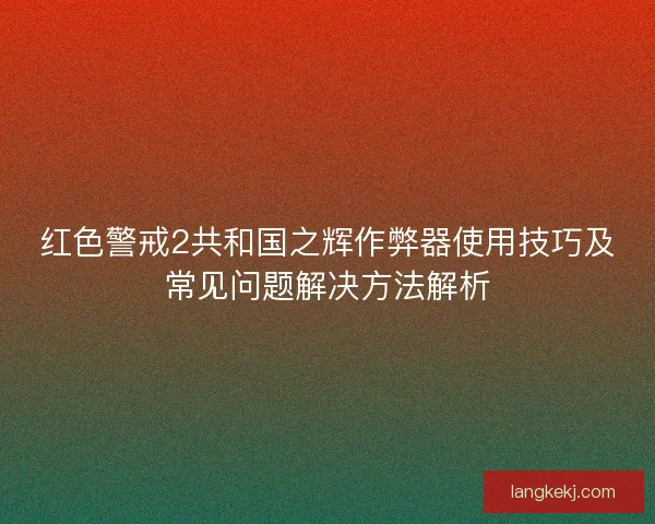 红色警戒2共和国之辉作弊器使用技巧及常见问题解决方法解析