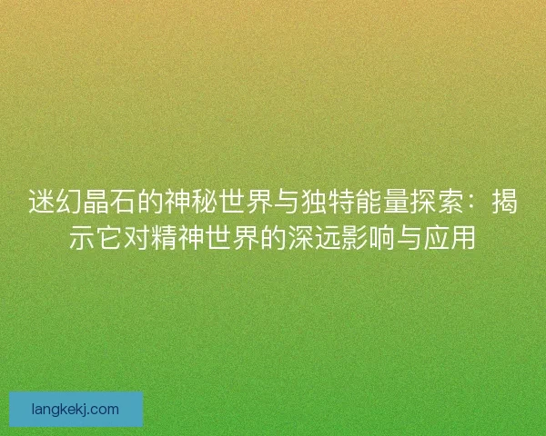 迷幻晶石的神秘世界与独特能量探索:揭示它对精神世界的深远影响与应用 迷幻晶石的神秘世界与独特能量探索:揭示它对精神世界的深远影响与应用