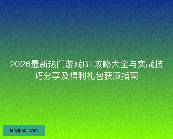 2026最新热门游戏BT攻略大全与实战技巧分享及福利礼包获取指南