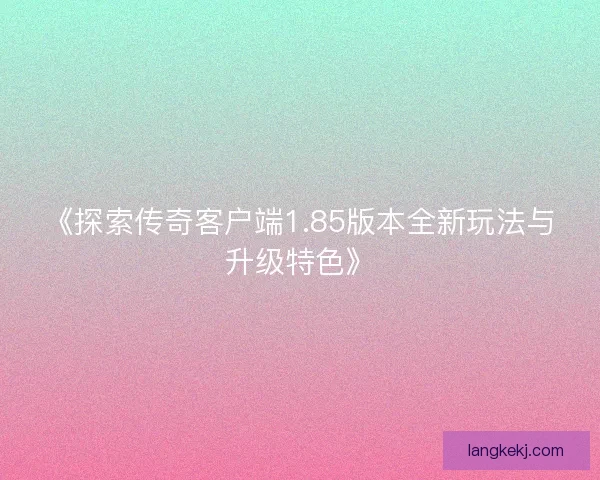 《探索传奇客户端1.85版本全新玩法与升级特色》 《探索传奇客户端1.85版本全新玩法与升级特色》
