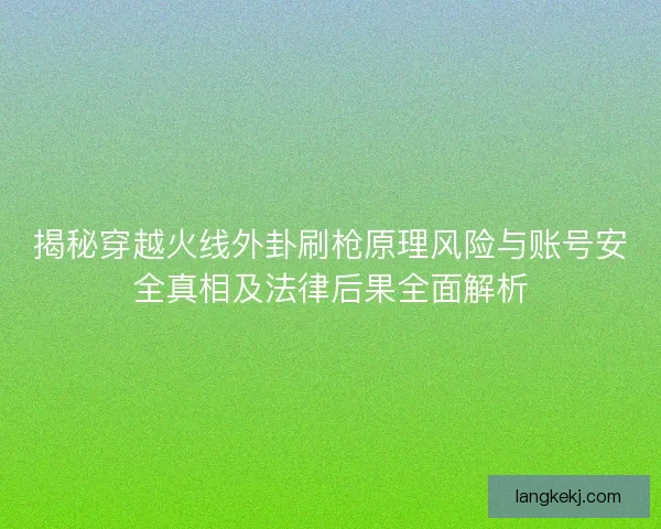 揭秘穿越火线外卦刷枪原理风险与账号安全真相及法律后果全面解析