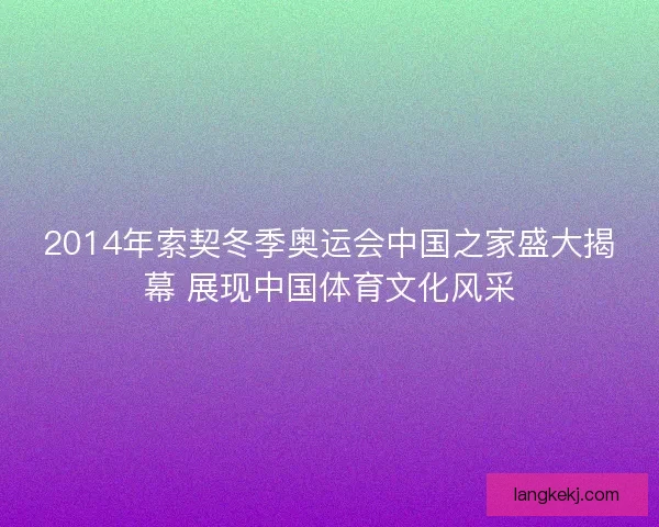 2014年索契冬季奥运会中国之家盛大揭幕 展现中国体育文化风采