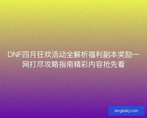 DNF四月狂欢活动全解析福利副本奖励一网打尽攻略指南精彩内容抢先看