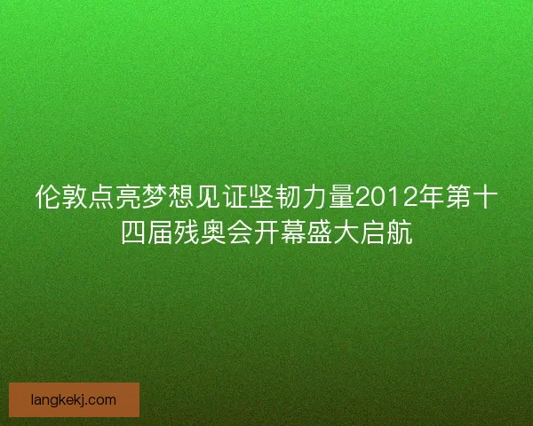 伦敦点亮梦想见证坚韧力量2012年第十四届残奥会开幕盛大启航