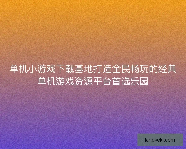 单机小游戏下载基地打造全民畅玩的经典单机游戏资源平台首选乐园 单机小游戏下载基地打造全民畅玩的经典单机游戏资源平台首选乐园