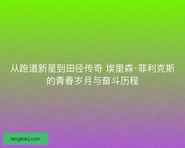 从跑道新星到田径传奇 埃里森·菲利克斯的青春岁月与奋斗历程 从跑道新星到田径传奇 埃里森·菲利克斯的青春岁月与奋斗历程