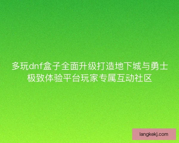 多玩dnf盒子全面升级打造地下城与勇士极致体验平台玩家专属互动社区