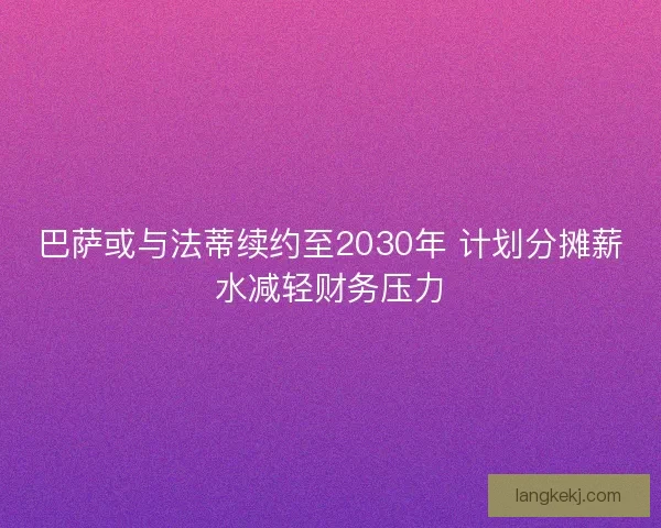 巴萨或与法蒂续约至2030年 计划分摊薪水减轻财务压力