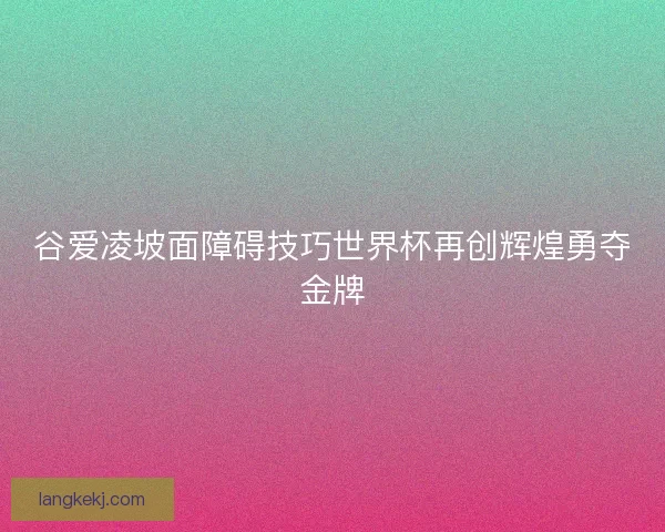 谷爱凌坡面障碍技巧世界杯再创辉煌勇夺金牌