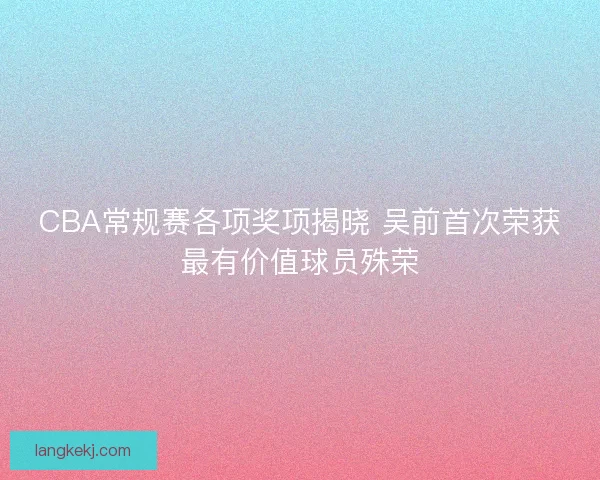 CBA常规赛各项奖项揭晓 吴前首次荣获最有价值球员殊荣 CBA常规赛各项奖项揭晓 吴前首次荣获最有价值球员殊荣