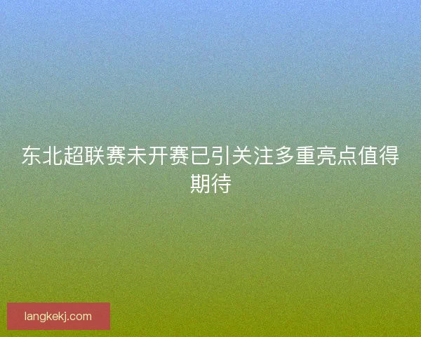 东北超联赛未开赛已引关注多重亮点值得期待 东北超联赛未开赛已引关注多重亮点值得期待