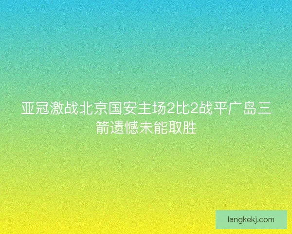 亚冠激战北京国安主场2比2战平广岛三箭遗憾未能取胜