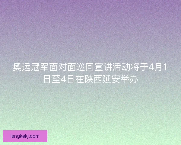 奥运冠军面对面巡回宣讲活动将于4月1日至4日在陕西延安举办