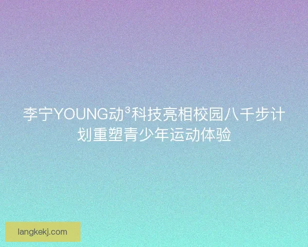 李宁YOUNG动³科技亮相校园八千步计划重塑青少年运动体验