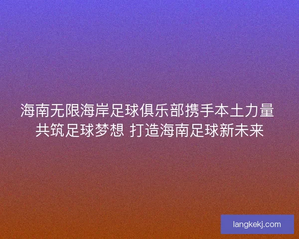 海南无限海岸足球俱乐部携手本土力量 共筑足球梦想 打造海南足球新未来
