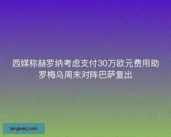 西媒称赫罗纳考虑支付30万欧元费用助罗梅乌周末对阵巴萨复出 西媒称赫罗纳考虑支付30万欧元费用助罗梅乌周末对阵巴萨复出