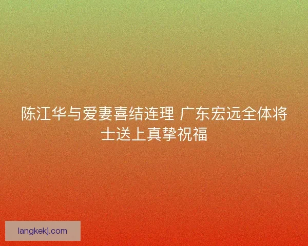 陈江华与爱妻喜结连理 广东宏远全体将士送上真挚祝福