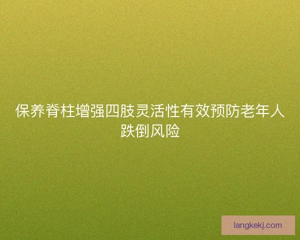 保养脊柱增强四肢灵活性有效预防老年人跌倒风险