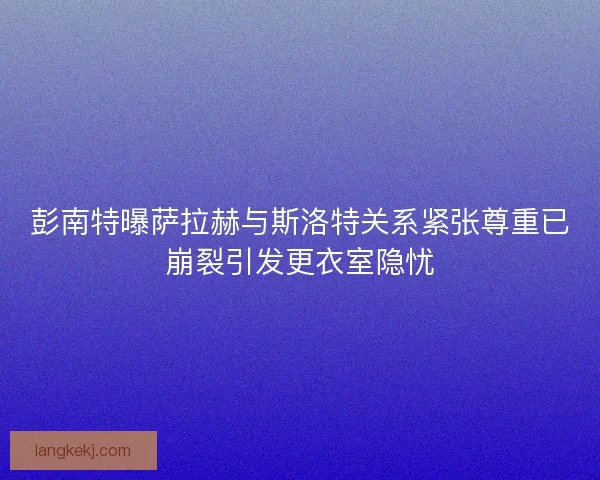 彭南特曝萨拉赫与斯洛特关系紧张尊重已崩裂引发更衣室隐忧