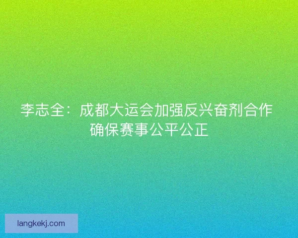 李志全：成都大运会加强反兴奋剂合作 确保赛事公平公正