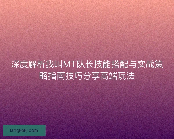 深度解析我叫MT队长技能搭配与实战策略指南技巧分享高端玩法