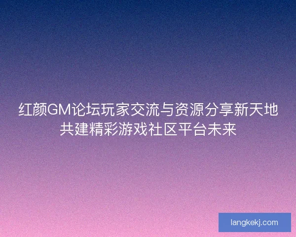 红颜GM论坛玩家交流与资源分享新天地共建精彩游戏社区平台未来