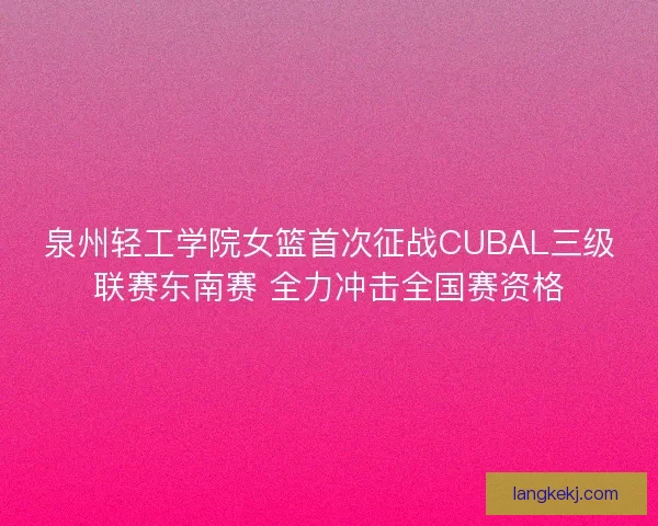 泉州轻工学院女篮首次征战CUBAL三级联赛东南赛 全力冲击全国赛资格 泉州轻工学院女篮首次征战CUBAL三级联赛东南赛 全力冲击全国赛资格