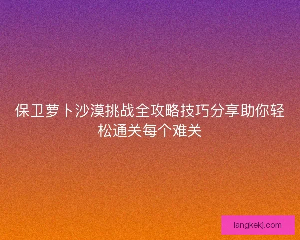 保卫萝卜沙漠挑战全攻略技巧分享助你轻松通关每个难关 保卫萝卜沙漠挑战全攻略技巧分享助你轻松通关每个难关