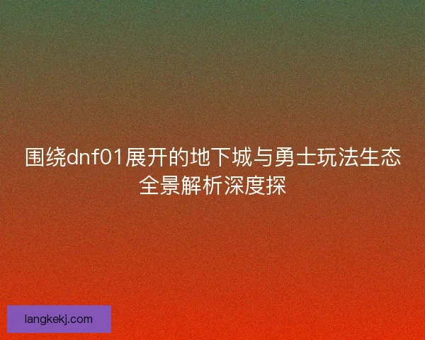 围绕dnf01展开的地下城与勇士玩法生态全景解析深度探