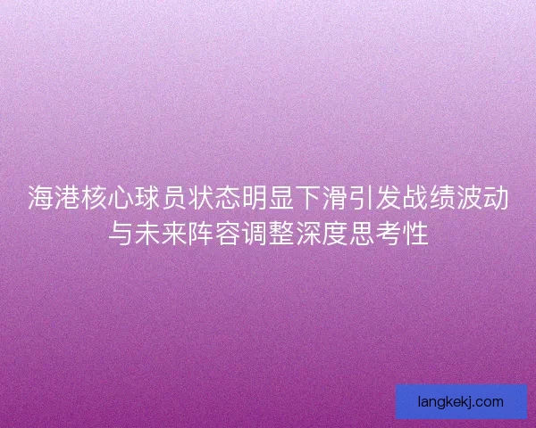 海港核心球员状态明显下滑引发战绩波动与未来阵容调整深度思考性 海港核心球员状态明显下滑引发战绩波动与未来阵容调整深度思考性