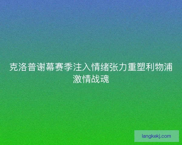 克洛普谢幕赛季注入情绪张力重塑利物浦激情战魂
