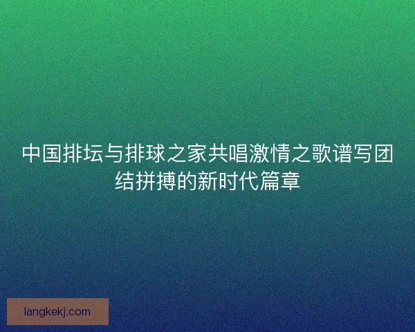 中国排坛与排球之家共唱激情之歌谱写团结拼搏的新时代篇章 中国排坛与排球之家共唱激情之歌谱写团结拼搏的新时代篇章
