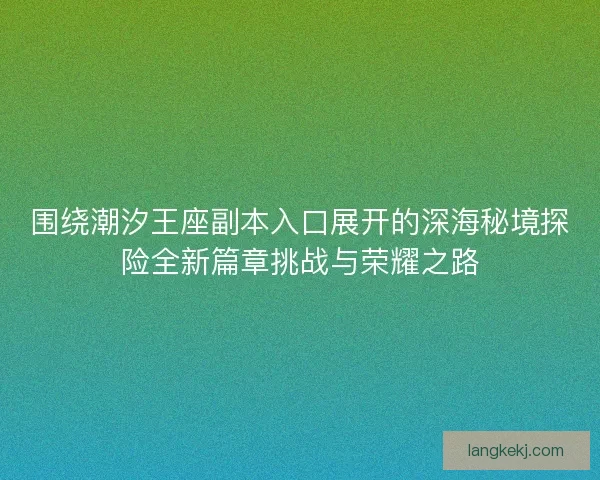 围绕潮汐王座副本入口展开的深海秘境探险全新篇章挑战与荣耀之路