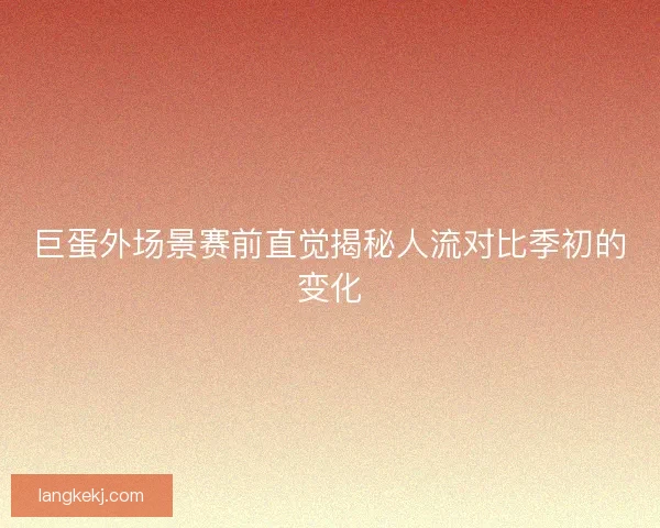 巨蛋外场景赛前直觉揭秘人流对比季初的变化 巨蛋外场景赛前直觉揭秘人流对比季初的变化