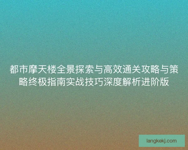都市摩天楼全景探索与高效通关攻略与策略终极指南实战技巧深度解析进阶版