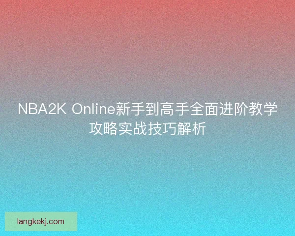 NBA2K Online新手到高手全面进阶教学攻略实战技巧解析