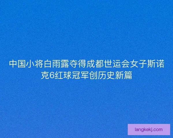 中国小将白雨露夺得成都世运会女子斯诺克6红球冠军创历史新篇