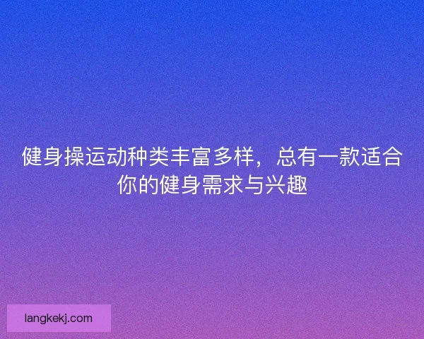 健身操运动种类丰富多样，总有一款适合你的健身需求与兴趣