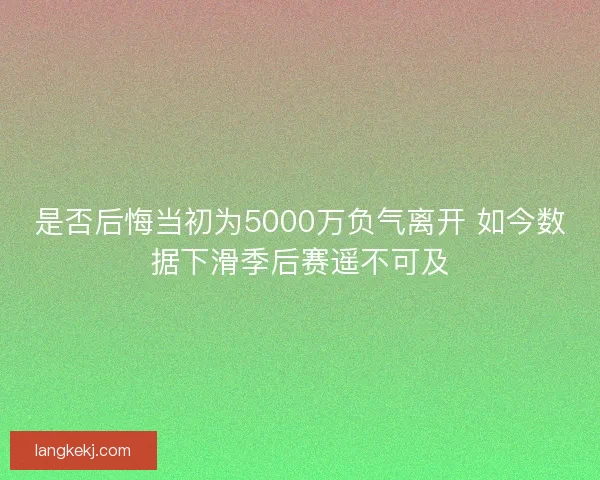 是否后悔当初为5000万负气离开 如今数据下滑季后赛遥不可及