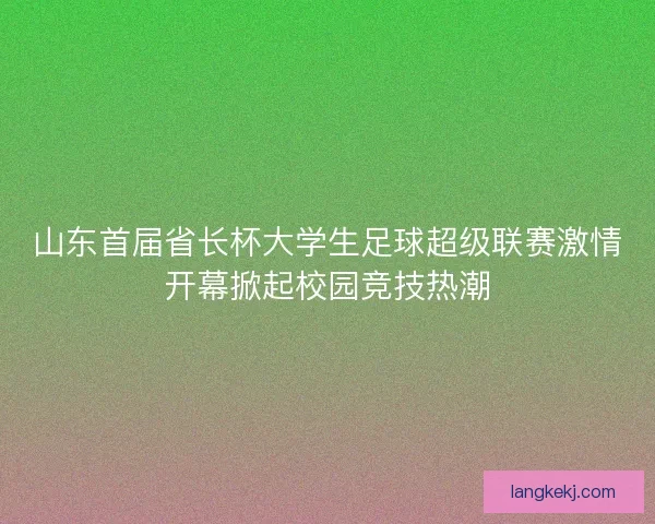 山东首届省长杯大学生足球超级联赛激情开幕掀起校园竞技热潮