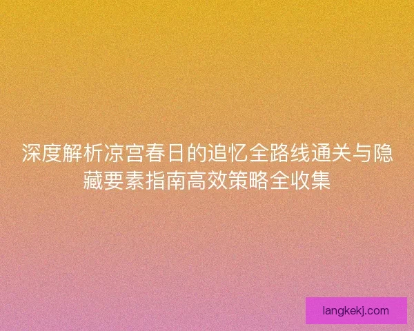 深度解析凉宫春日的追忆全路线通关与隐藏要素指南高效策略全收集