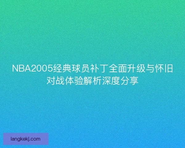 NBA2005经典球员补丁全面升级与怀旧对战体验解析深度分享