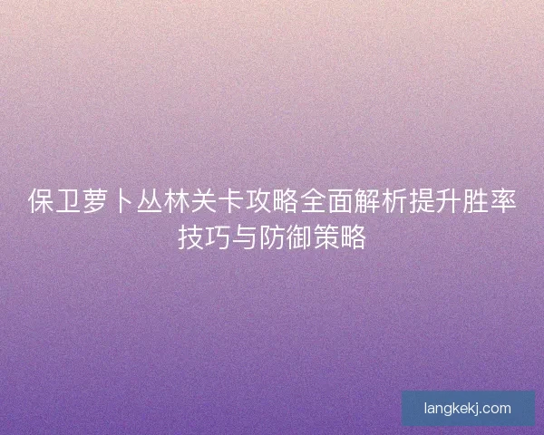 保卫萝卜丛林关卡攻略全面解析提升胜率技巧与防御策略